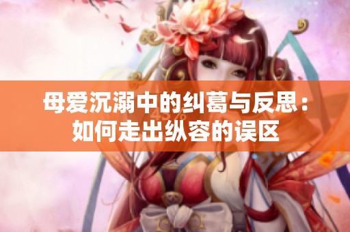 母爱沉溺中的纠葛与反思：如何走出纵容的误区