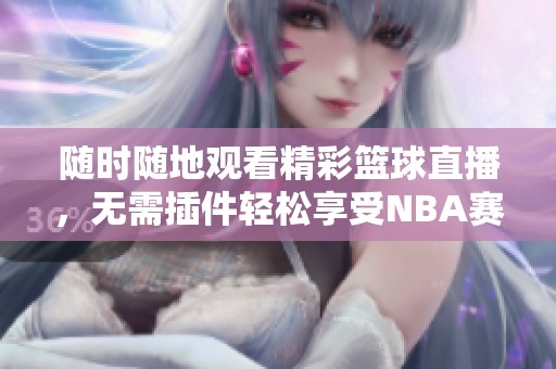 随时随地观看精彩篮球直播，无需插件轻松享受NBA赛事