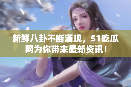 新鲜八卦不断涌现，51吃瓜网为你带来最新资讯！