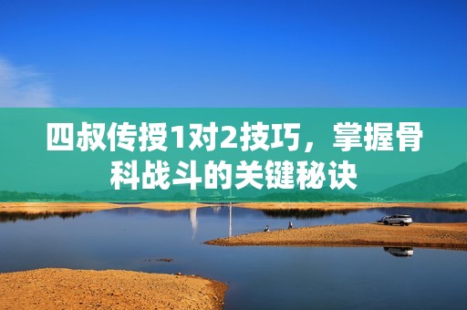 四叔传授1对2技巧，掌握骨科战斗的关键秘诀