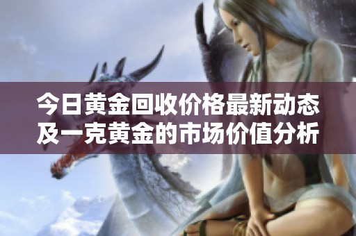 今日黄金回收价格最新动态及一克黄金的市场价值分析