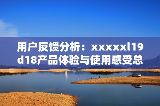 用户反馈分析：xxxxxl19d18产品体验与使用感受总结