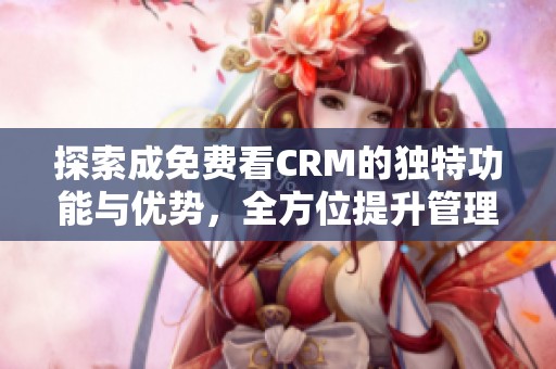 探索成免费看CRM的独特功能与优势，全方位提升管理效能