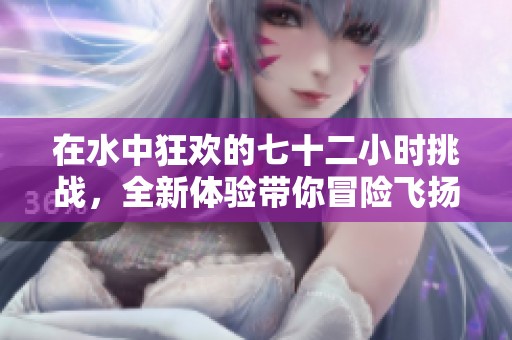 在水中狂欢的七十二小时挑战，全新体验带你冒险飞扬