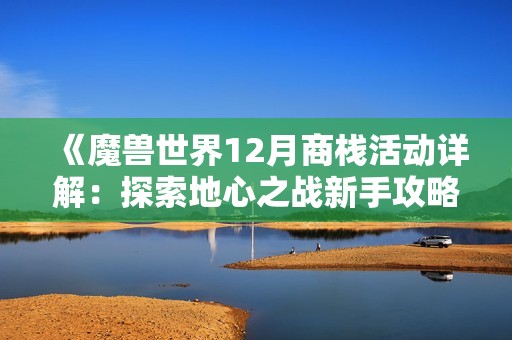 《魔兽世界12月商栈活动详解：探索地心之战新手攻略》