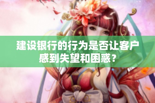 建设银行的行为是否让客户感到失望和困惑？