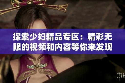 探索少妇精品专区：精彩无限的视频和内容等你来发现