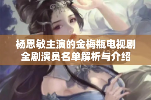 杨思敏主演的金梅瓶电视剧全剧演员名单解析与介绍