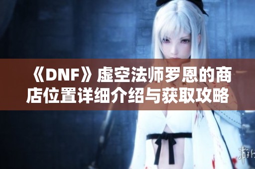 《DNF》虚空法师罗恩的商店位置详细介绍与获取攻略