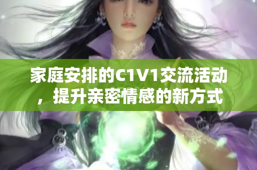 家庭安排的C1V1交流活动，提升亲密情感的新方式