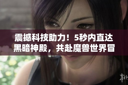 震撼科技助力！5秒内直达黑暗神殿，共赴魔兽世界冒险之旅