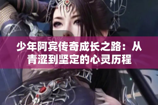 少年阿宾传奇成长之路：从青涩到坚定的心灵历程