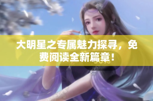 大明星之专属魅力探寻，免费阅读全新篇章！