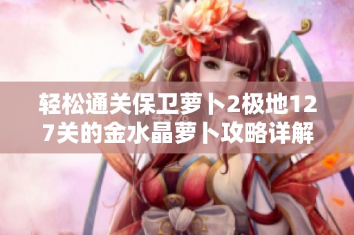 轻松通关保卫萝卜2极地127关的金水晶萝卜攻略详解
