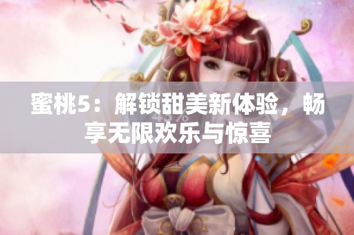 蜜桃5：解锁甜美新体验，畅享无限欢乐与惊喜