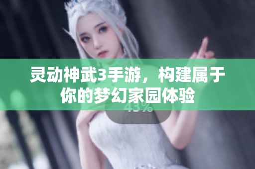 灵动神武3手游，构建属于你的梦幻家园体验