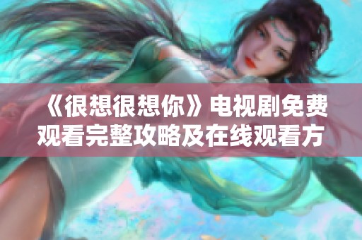《很想很想你》电视剧免费观看完整攻略及在线观看方式解析