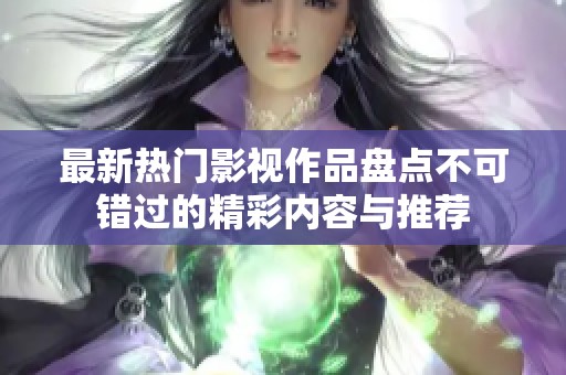 最新热门影视作品盘点不可错过的精彩内容与推荐