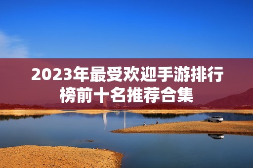 2023年最受欢迎手游排行榜前十名推荐合集