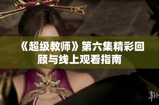 《超级教师》第六集精彩回顾与线上观看指南