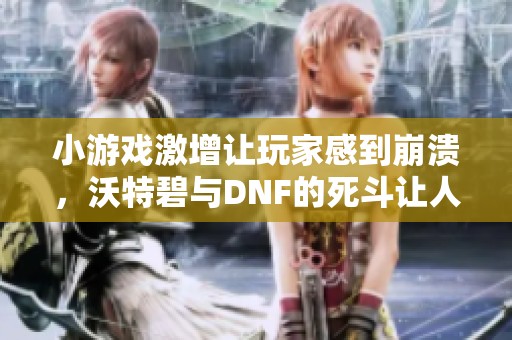 小游戏激增让玩家感到崩溃，沃特碧与DNF的死斗让人疲惫不堪