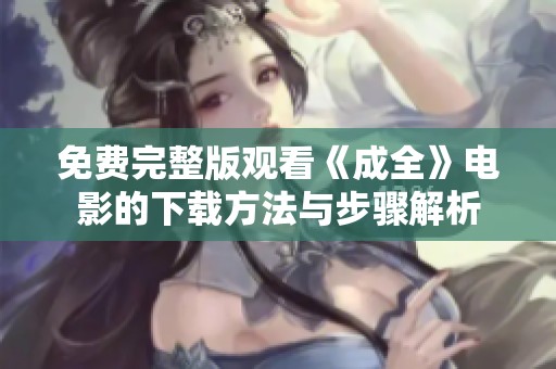 免费完整版观看《成全》电影的下载方法与步骤解析