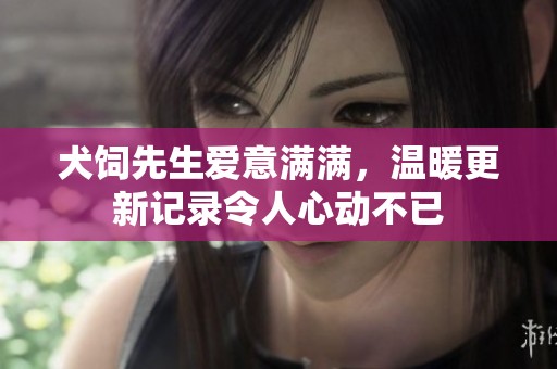 犬饲先生爱意满满，温暖更新记录令人心动不已