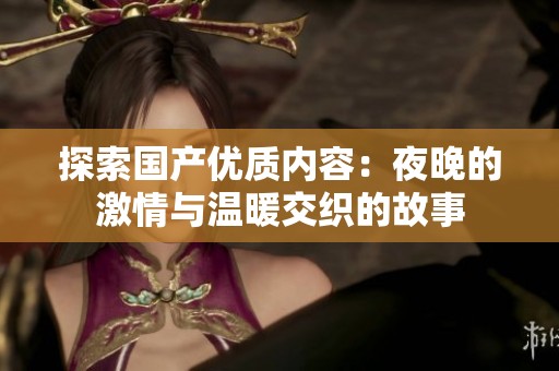 探索国产优质内容：夜晚的激情与温暖交织的故事