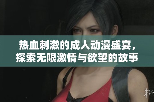 热血刺激的成人动漫盛宴，探索无限激情与欲望的故事