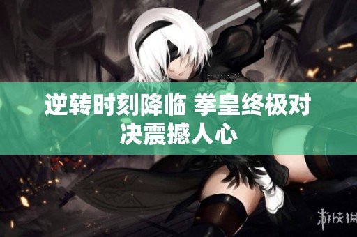 逆转时刻降临 拳皇终极对决震撼人心