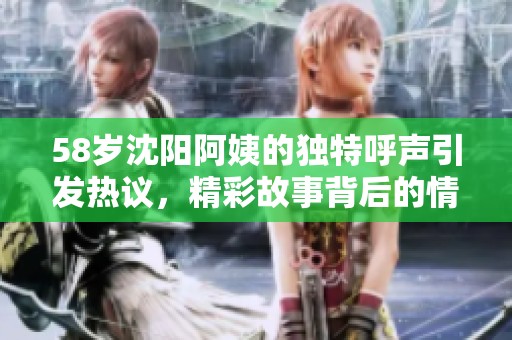 58岁沈阳阿姨的独特呼声引发热议，精彩故事背后的情感传递