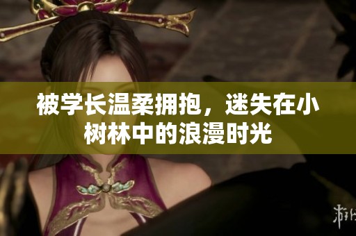 被学长温柔拥抱，迷失在小树林中的浪漫时光