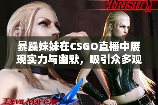 暴躁妹妹在CSGO直播中展现实力与幽默，吸引众多观众围观