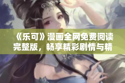 《乐可》漫画全网免费阅读完整版，畅享精彩剧情与精彩角色