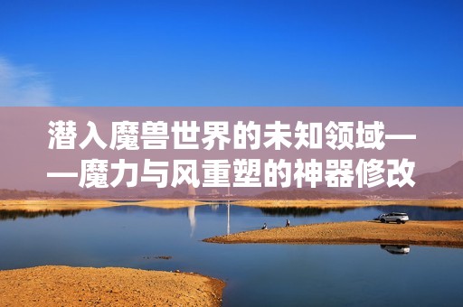 潜入魔兽世界的未知领域——魔力与风重塑的神器修改器探秘之旅