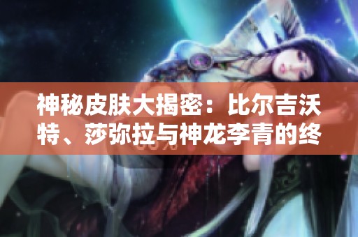神秘皮肤大揭密：比尔吉沃特、莎弥拉与神龙李青的终极魅力