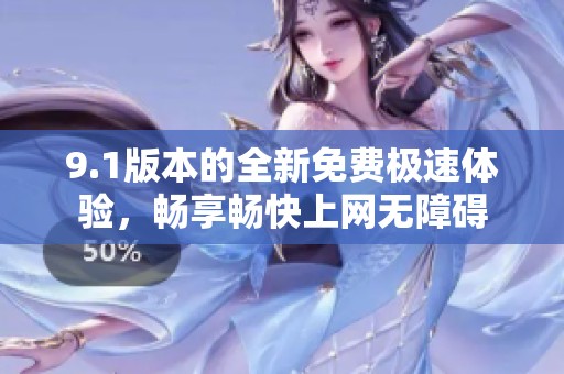 9.1版本的全新免费极速体验，畅享畅快上网无障碍