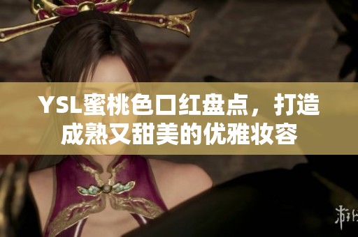 YSL蜜桃色口红盘点，打造成熟又甜美的优雅妆容