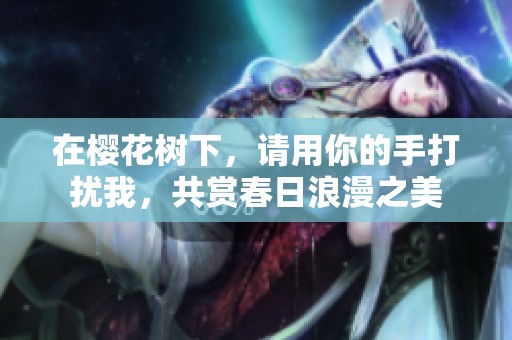 在樱花树下，请用你的手打扰我，共赏春日浪漫之美