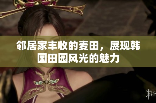 邻居家丰收的麦田，展现韩国田园风光的魅力