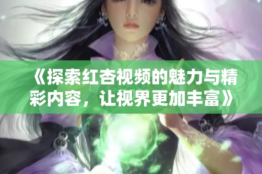 《探索红杏视频的魅力与精彩内容，让视界更加丰富》