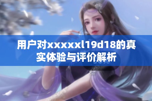 用户对xxxxxl19d18的真实体验与评价解析