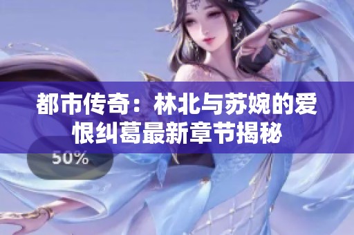 都市传奇：林北与苏婉的爱恨纠葛最新章节揭秘