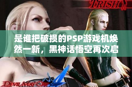 是谁把破损的PSP游戏机焕然一新，黑神话悟空再次启航！