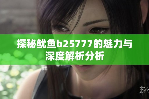 探秘鱿鱼b25777的魅力与深度解析分析