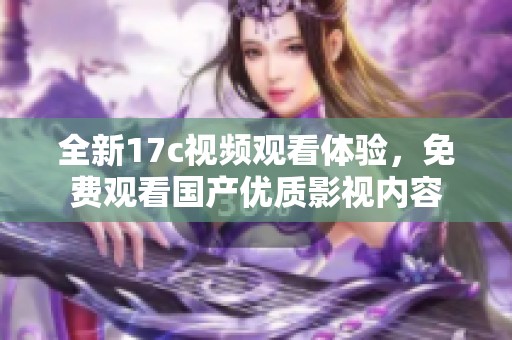 全新17c视频观看体验，免费观看国产优质影视内容