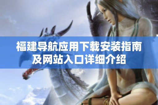 福建导航应用下载安装指南及网站入口详细介绍