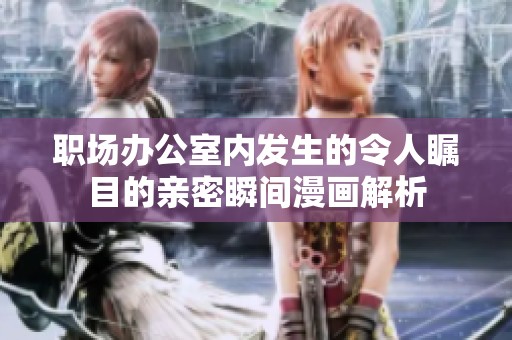 职场办公室内发生的令人瞩目的亲密瞬间漫画解析