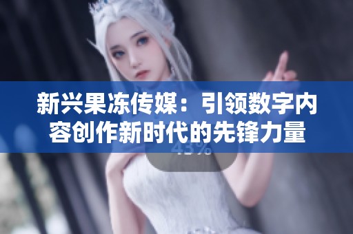 新兴果冻传媒：引领数字内容创作新时代的先锋力量