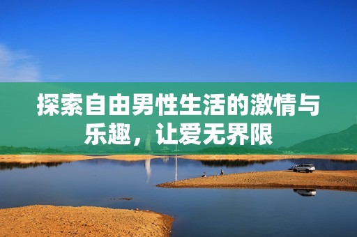 探索自由男性生活的激情与乐趣，让爱无界限